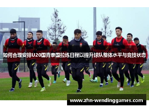 如何合理安排U20国青泰国拉练日程以提升球队整体水平与竞技状态 如何合理安排U20国青泰国拉练日程以提升球队整体水平与竞技状态