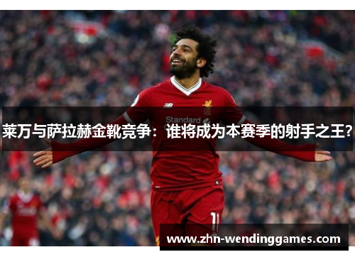 莱万与萨拉赫金靴竞争:谁将成为本赛季的射手之王? 莱万与萨拉赫金靴竞争:谁将成为本赛季的射手之王?