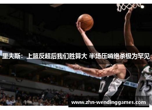 里夫斯:上篮反超后我们胜算大 半场压哨绝杀极为罕见 里夫斯:上篮反超后我们胜算大 半场压哨绝杀极为罕见