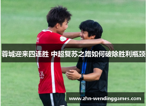 蓉城迎来四连胜 中超复苏之路如何破除胜利瓶颈 蓉城迎来四连胜 中超复苏之路如何破除胜利瓶颈