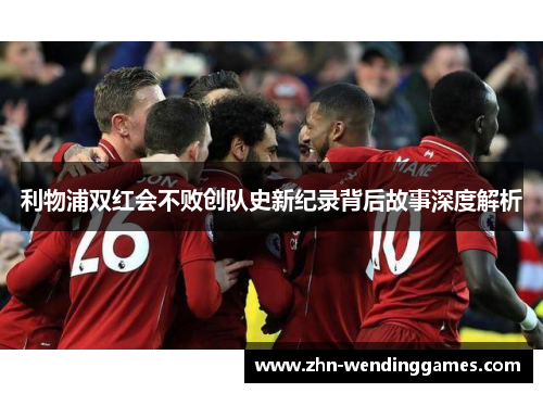 利物浦双红会不败创队史新纪录背后故事深度解析 利物浦双红会不败创队史新纪录背后故事深度解析