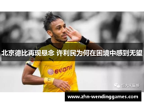 北京德比再现悬念 许利民为何在困境中感到无望 北京德比再现悬念 许利民为何在困境中感到无望