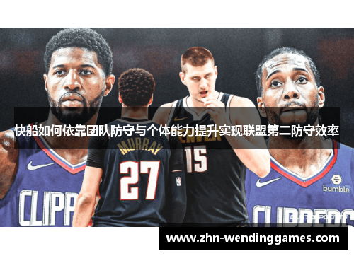 快船如何依靠团队防守与个体能力提升实现联盟第二防守效率 快船如何依靠团队防守与个体能力提升实现联盟第二防守效率