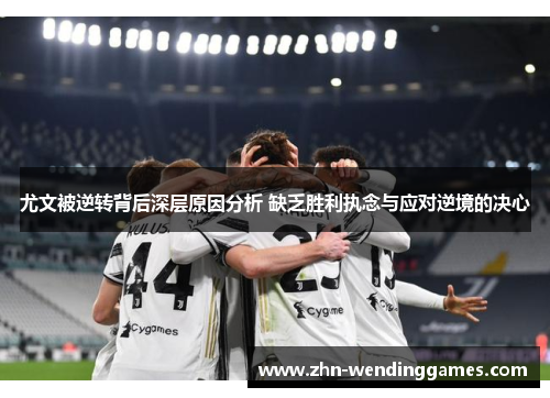尤文被逆转背后深层原因分析 缺乏胜利执念与应对逆境的决心 尤文被逆转背后深层原因分析 缺乏胜利执念与应对逆境的决心