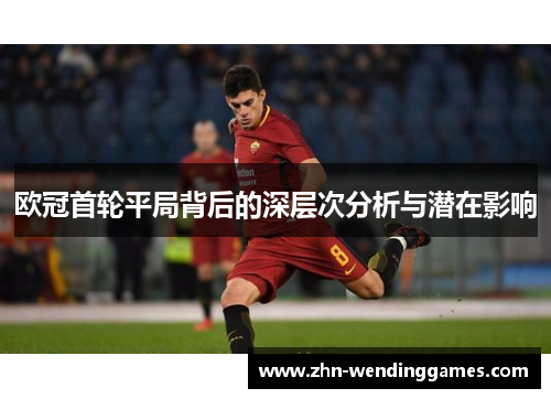 欧冠首轮平局背后的深层次分析与潜在影响 欧冠首轮平局背后的深层次分析与潜在影响