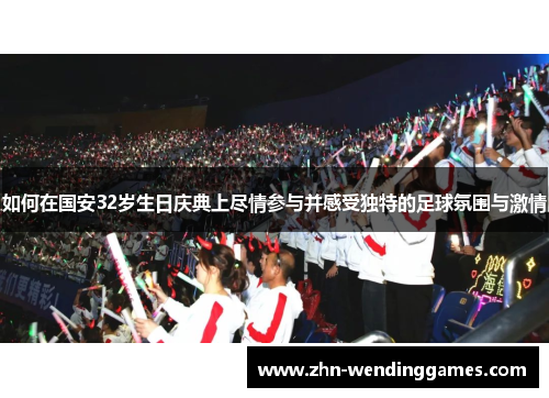 如何在国安32岁生日庆典上尽情参与并感受独特的足球氛围与激情 如何在国安32岁生日庆典上尽情参与并感受独特的足球氛围与激情