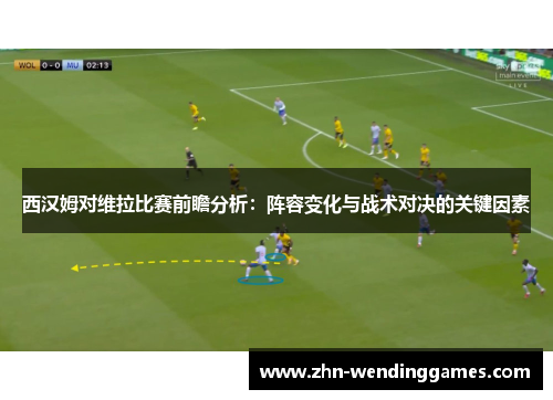 西汉姆对维拉比赛前瞻分析:阵容变化与战术对决的关键因素 西汉姆对维拉比赛前瞻分析:阵容变化与战术对决的关键因素