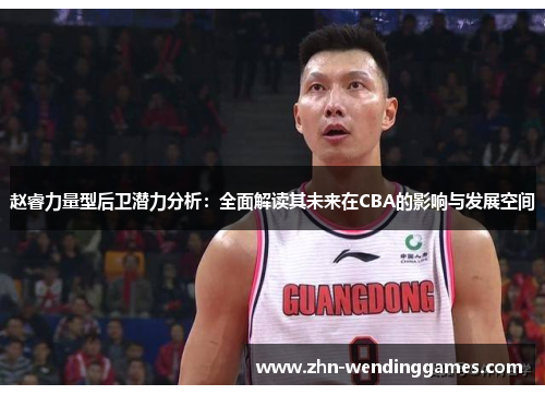 赵睿力量型后卫潜力分析:全面解读其未来在CBA的影响与发展空间 赵睿力量型后卫潜力分析:全面解读其未来在CBA的影响与发展空间