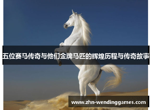 五位赛马传奇与他们金牌马匹的辉煌历程与传奇故事 五位赛马传奇与他们金牌马匹的辉煌历程与传奇故事
