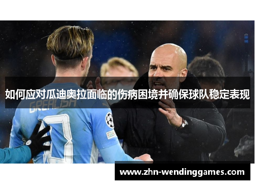 如何应对瓜迪奥拉面临的伤病困境并确保球队稳定表现 如何应对瓜迪奥拉面临的伤病困境并确保球队稳定表现