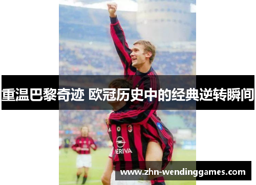 重温巴黎奇迹 欧冠历史中的经典逆转瞬间 重温巴黎奇迹 欧冠历史中的经典逆转瞬间