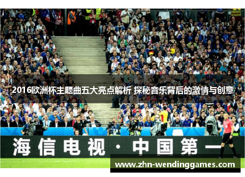 2016欧洲杯主题曲五大亮点解析 探秘音乐背后的激情与创意 2016欧洲杯主题曲五大亮点解析 探秘音乐背后的激情与创意
