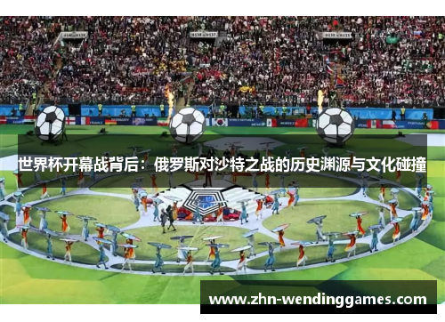 世界杯开幕战背后:俄罗斯对沙特之战的历史渊源与文化碰撞 世界杯开幕战背后:俄罗斯对沙特之战的历史渊源与文化碰撞