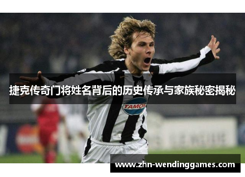 捷克传奇门将姓名背后的历史传承与家族秘密揭秘 捷克传奇门将姓名背后的历史传承与家族秘密揭秘