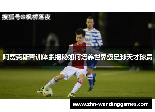 阿贾克斯青训体系揭秘如何培养世界级足球天才球员 阿贾克斯青训体系揭秘如何培养世界级足球天才球员