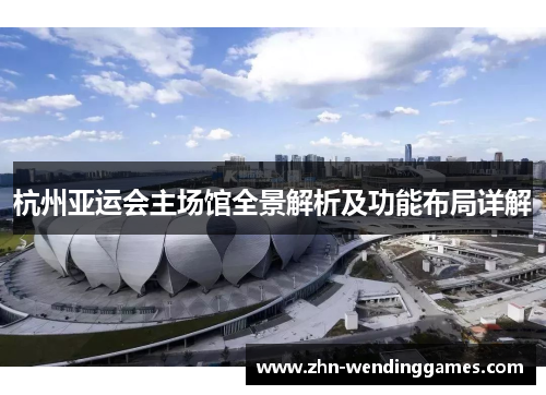 杭州亚运会主场馆全景解析及功能布局详解 杭州亚运会主场馆全景解析及功能布局详解
