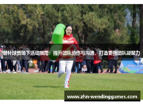 替补球员场下活动指南:提升团队协作与沟通,打造更强团队凝聚力 替补球员场下活动指南:提升团队协作与沟通,打造更强团队凝聚力
