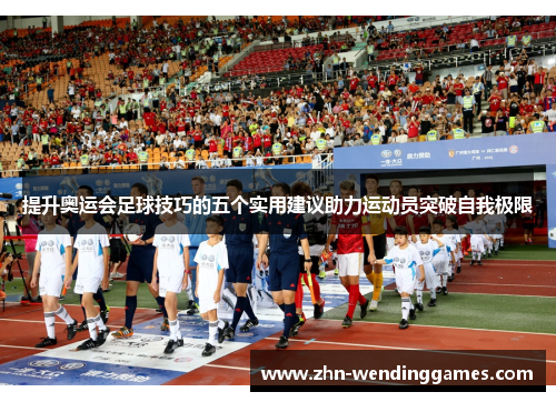 提升奥运会足球技巧的五个实用建议助力运动员突破自我极限 提升奥运会足球技巧的五个实用建议助力运动员突破自我极限