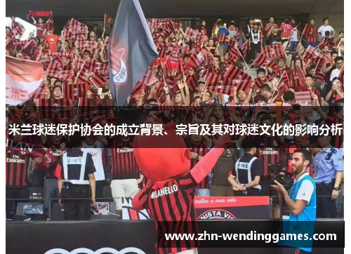 米兰球迷保护协会的成立背景、宗旨及其对球迷文化的影响分析