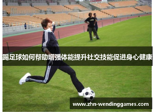 踢足球如何帮助增强体能提升社交技能促进身心健康