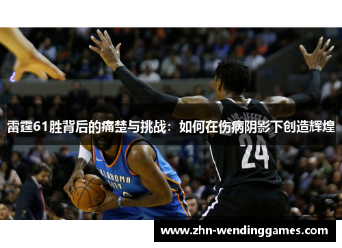 雷霆61胜背后的痛楚与挑战:如何在伤病阴影下创造辉煌 雷霆61胜背后的痛楚与挑战:如何在伤病阴影下创造辉煌