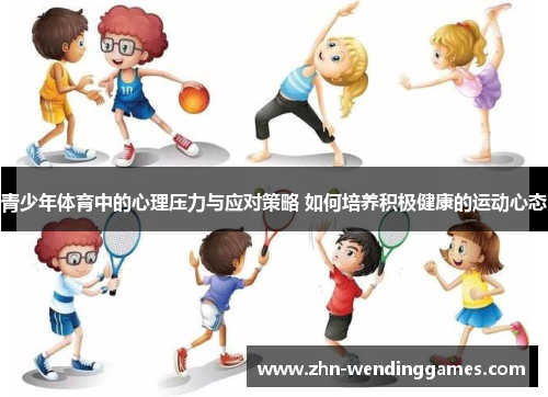 青少年体育中的心理压力与应对策略 如何培养积极健康的运动心态 青少年体育中的心理压力与应对策略 如何培养积极健康的运动心态