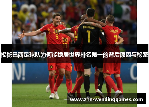 揭秘巴西足球队为何能稳居世界排名第一的背后原因与秘密