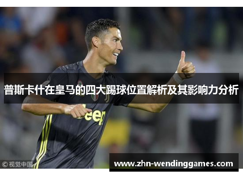 普斯卡什在皇马的四大踢球位置解析及其影响力分析 普斯卡什在皇马的四大踢球位置解析及其影响力分析