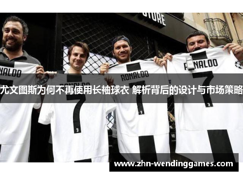 尤文图斯为何不再使用长袖球衣 解析背后的设计与市场策略 尤文图斯为何不再使用长袖球衣 解析背后的设计与市场策略