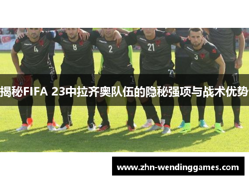 揭秘FIFA 23中拉齐奥队伍的隐秘强项与战术优势 揭秘FIFA 23中拉齐奥队伍的隐秘强项与战术优势