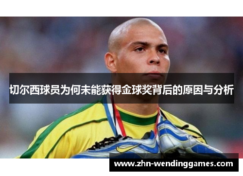 切尔西球员为何未能获得金球奖背后的原因与分析 切尔西球员为何未能获得金球奖背后的原因与分析