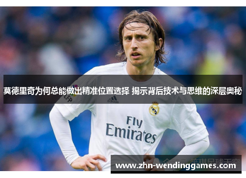 莫德里奇为何总能做出精准位置选择 揭示背后技术与思维的深层奥秘