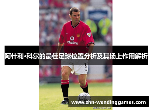 阿什利·科尔的最佳足球位置分析及其场上作用解析 阿什利·科尔的最佳足球位置分析及其场上作用解析
