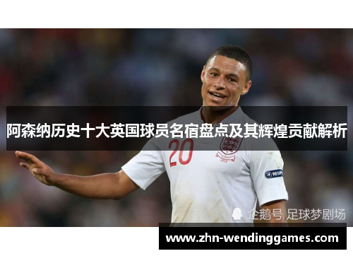 阿森纳历史十大英国球员名宿盘点及其辉煌贡献解析 阿森纳历史十大英国球员名宿盘点及其辉煌贡献解析