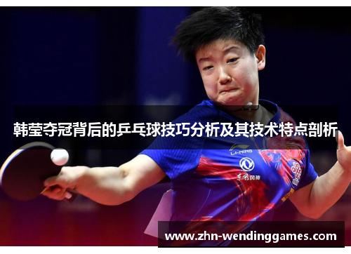 韩莹夺冠背后的乒乓球技巧分析及其技术特点剖析 韩莹夺冠背后的乒乓球技巧分析及其技术特点剖析