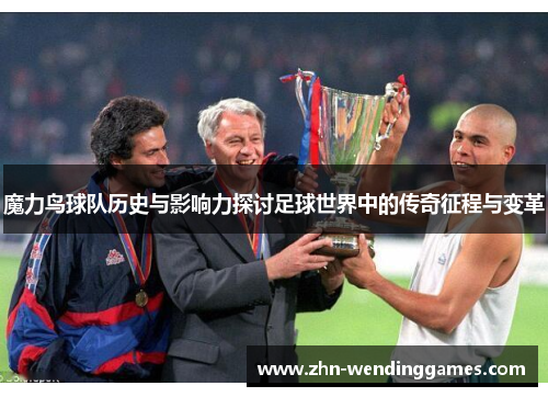 魔力鸟球队历史与影响力探讨足球世界中的传奇征程与变革 魔力鸟球队历史与影响力探讨足球世界中的传奇征程与变革