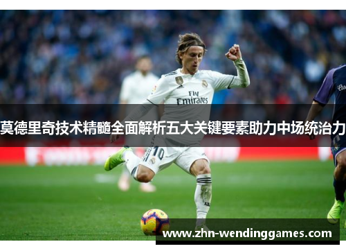 莫德里奇技术精髓全面解析五大关键要素助力中场统治力 莫德里奇技术精髓全面解析五大关键要素助力中场统治力