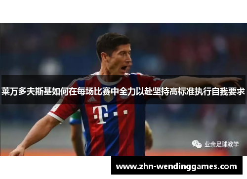 莱万多夫斯基如何在每场比赛中全力以赴坚持高标准执行自我要求 莱万多夫斯基如何在每场比赛中全力以赴坚持高标准执行自我要求