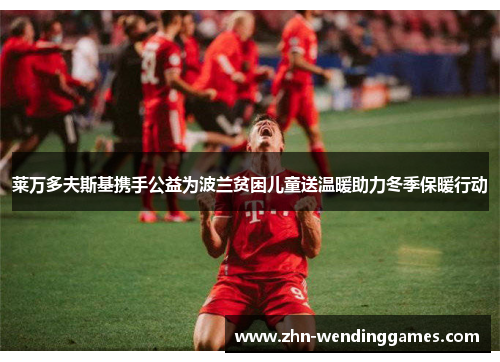 莱万多夫斯基携手公益为波兰贫困儿童送温暖助力冬季保暖行动 莱万多夫斯基携手公益为波兰贫困儿童送温暖助力冬季保暖行动