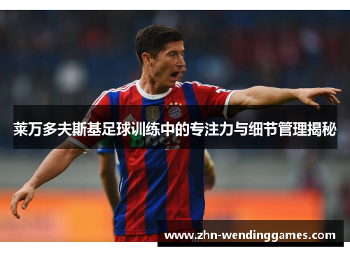 莱万多夫斯基足球训练中的专注力与细节管理揭秘 莱万多夫斯基足球训练中的专注力与细节管理揭秘