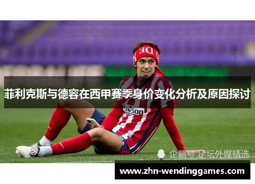 菲利克斯与德容在西甲赛季身价变化分析及原因探讨 菲利克斯与德容在西甲赛季身价变化分析及原因探讨