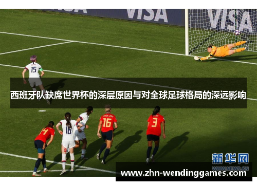 西班牙队缺席世界杯的深层原因与对全球足球格局的深远影响 西班牙队缺席世界杯的深层原因与对全球足球格局的深远影响