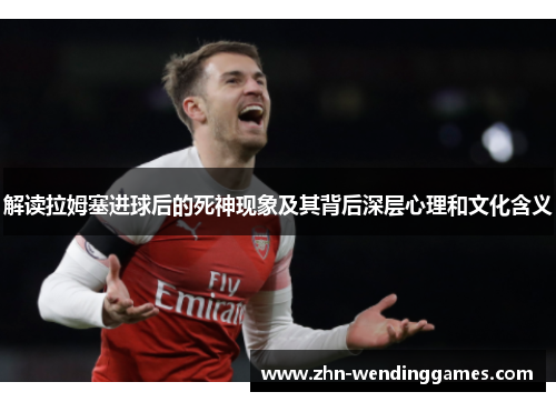 解读拉姆塞进球后的死神现象及其背后深层心理和文化含义 解读拉姆塞进球后的死神现象及其背后深层心理和文化含义