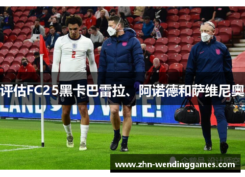 评估FC25黑卡巴雷拉、阿诺德和萨维尼奥 评估FC25黑卡巴雷拉、阿诺德和萨维尼奥