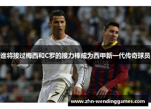 谁将接过梅西和C罗的接力棒成为西甲新一代传奇球员
