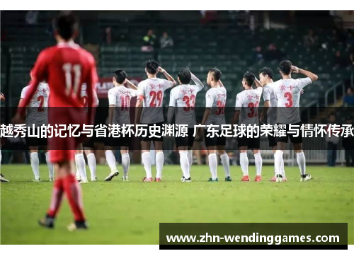 越秀山的记忆与省港杯历史渊源 广东足球的荣耀与情怀传承 越秀山的记忆与省港杯历史渊源 广东足球的荣耀与情怀传承