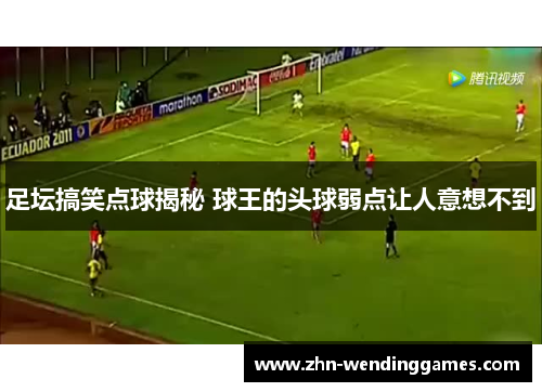 足坛搞笑点球揭秘 球王的头球弱点让人意想不到 足坛搞笑点球揭秘 球王的头球弱点让人意想不到