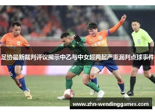 足协最新裁判评议揭示中乙与中女超两起严重漏判点球事件 足协最新裁判评议揭示中乙与中女超两起严重漏判点球事件
