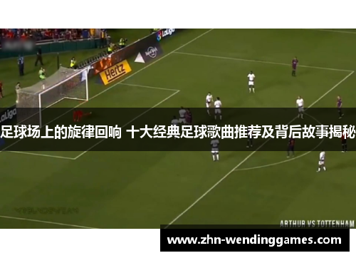 足球场上的旋律回响 十大经典足球歌曲推荐及背后故事揭秘 足球场上的旋律回响 十大经典足球歌曲推荐及背后故事揭秘