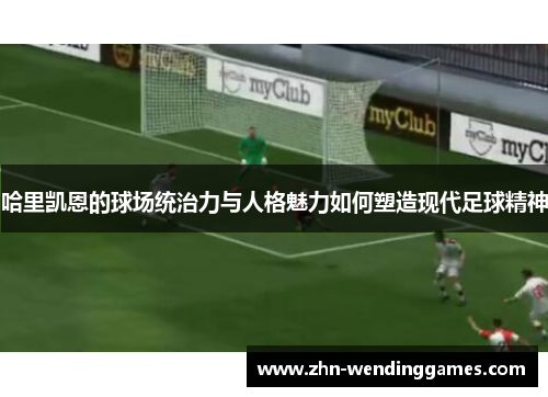 哈里凯恩的球场统治力与人格魅力如何塑造现代足球精神 哈里凯恩的球场统治力与人格魅力如何塑造现代足球精神